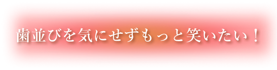 歯並びを気にせずもっと笑いたい！